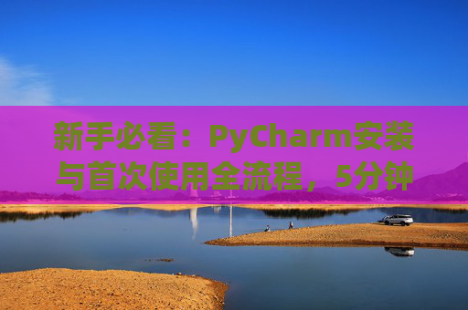 新手必看：PyCharm安装与首次使用全流程，5分钟快速上手